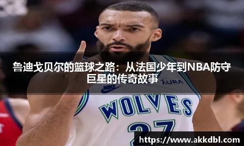 鲁迪戈贝尔的篮球之路：从法国少年到NBA防守巨星的传奇故事
